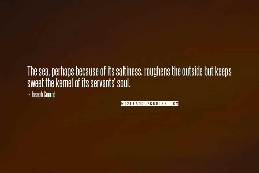 Joseph Conrad Quotes: The sea, perhaps because of its saltiness, roughens the outside but keeps sweet the kernel of its servants' soul.