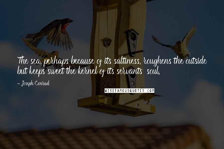 Joseph Conrad Quotes: The sea, perhaps because of its saltiness, roughens the outside but keeps sweet the kernel of its servants' soul.