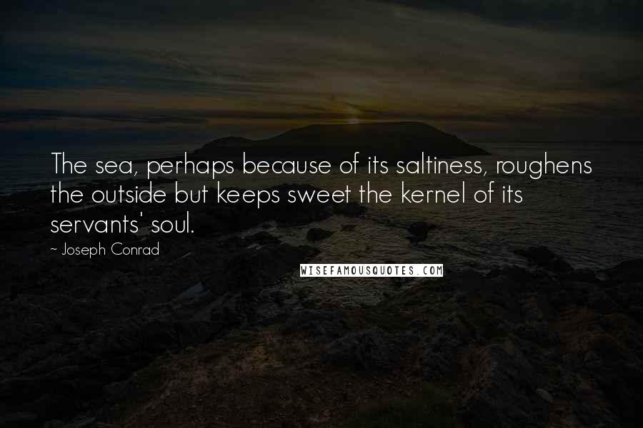 Joseph Conrad Quotes: The sea, perhaps because of its saltiness, roughens the outside but keeps sweet the kernel of its servants' soul.