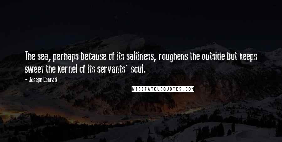 Joseph Conrad Quotes: The sea, perhaps because of its saltiness, roughens the outside but keeps sweet the kernel of its servants' soul.