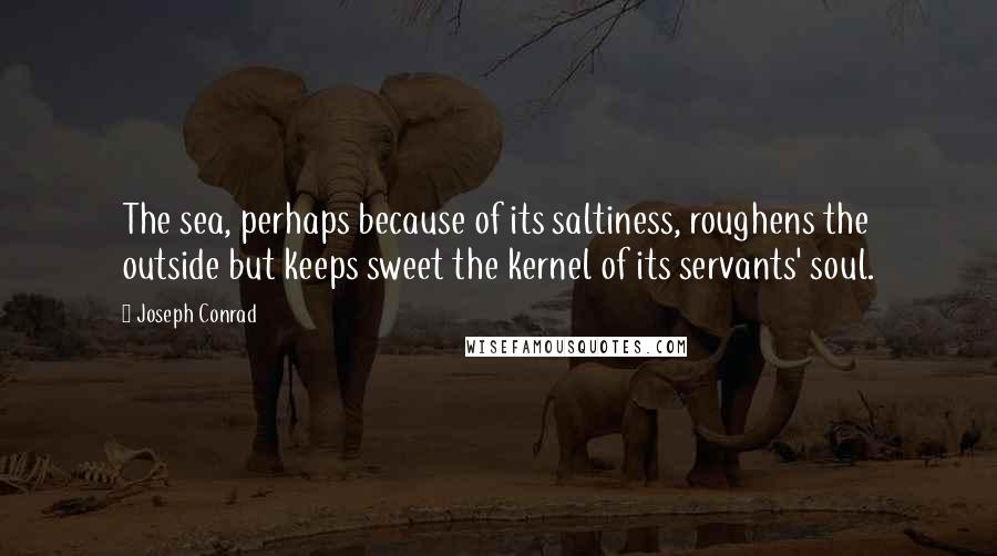 Joseph Conrad Quotes: The sea, perhaps because of its saltiness, roughens the outside but keeps sweet the kernel of its servants' soul.