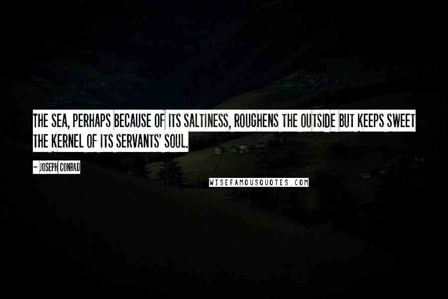 Joseph Conrad Quotes: The sea, perhaps because of its saltiness, roughens the outside but keeps sweet the kernel of its servants' soul.