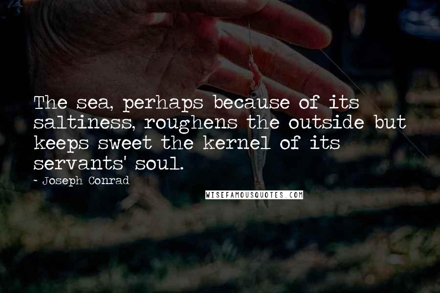 Joseph Conrad Quotes: The sea, perhaps because of its saltiness, roughens the outside but keeps sweet the kernel of its servants' soul.