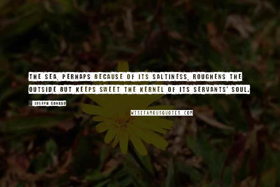 Joseph Conrad Quotes: The sea, perhaps because of its saltiness, roughens the outside but keeps sweet the kernel of its servants' soul.