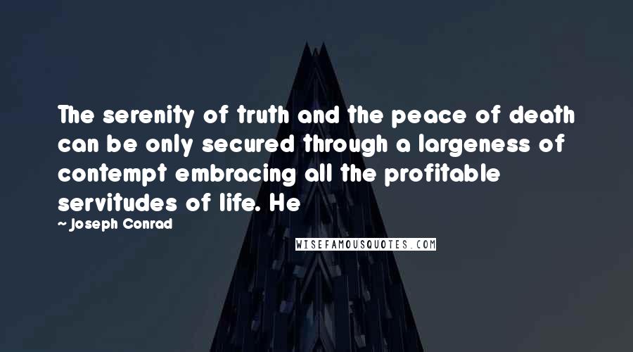 Joseph Conrad Quotes: The serenity of truth and the peace of death can be only secured through a largeness of contempt embracing all the profitable servitudes of life. He