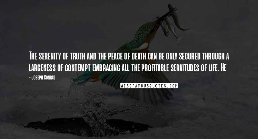 Joseph Conrad Quotes: The serenity of truth and the peace of death can be only secured through a largeness of contempt embracing all the profitable servitudes of life. He