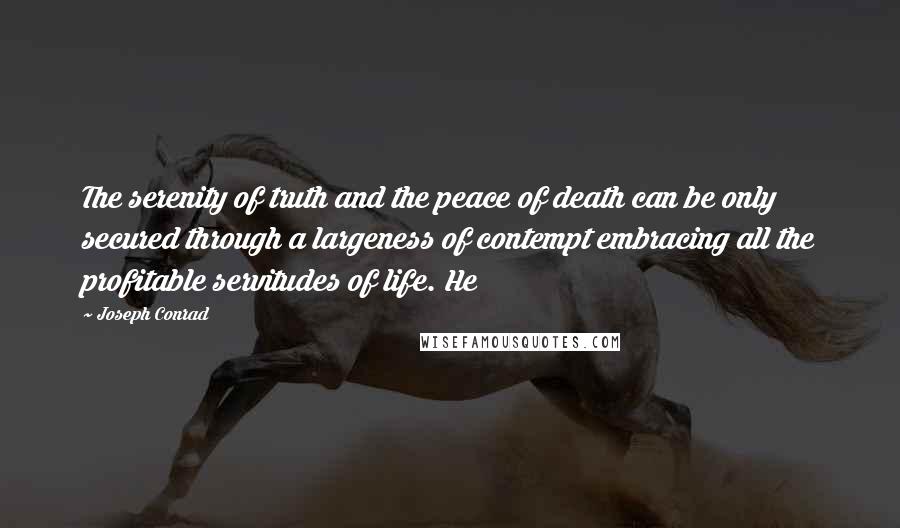 Joseph Conrad Quotes: The serenity of truth and the peace of death can be only secured through a largeness of contempt embracing all the profitable servitudes of life. He