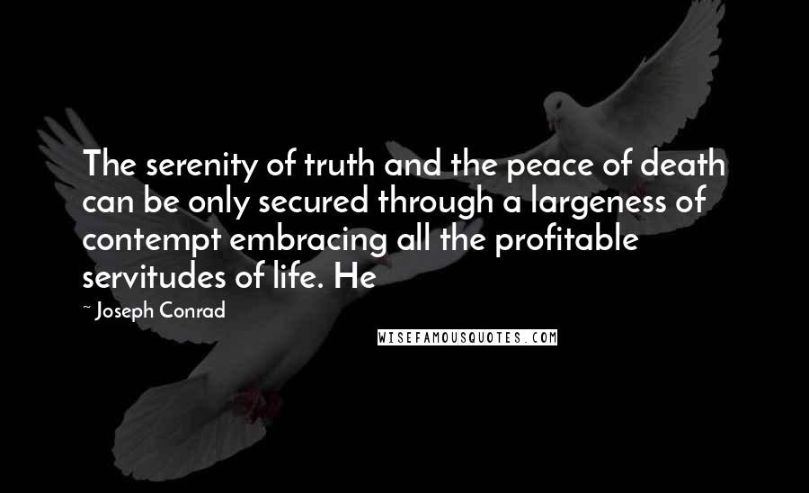 Joseph Conrad Quotes: The serenity of truth and the peace of death can be only secured through a largeness of contempt embracing all the profitable servitudes of life. He