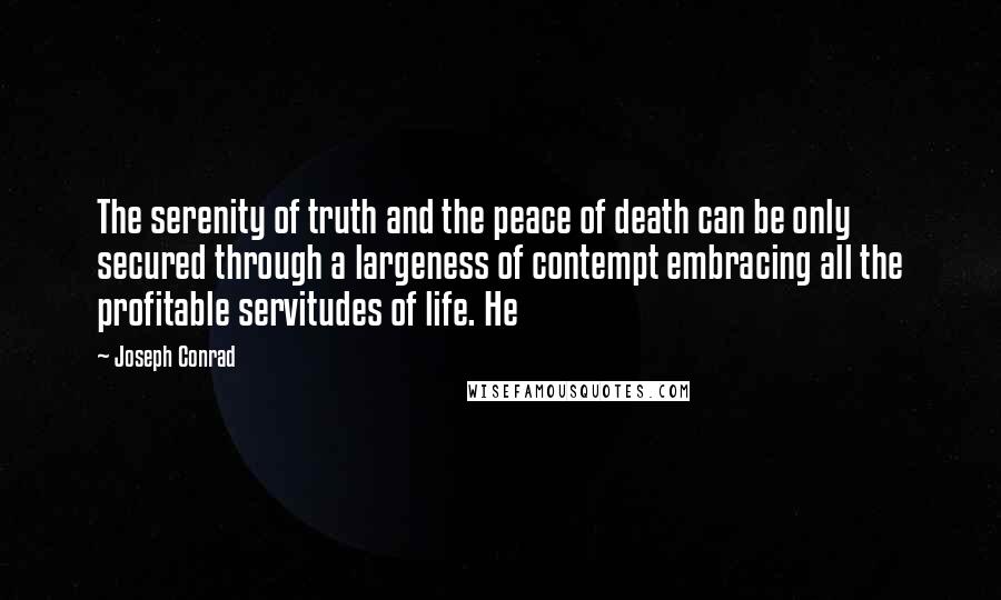 Joseph Conrad Quotes: The serenity of truth and the peace of death can be only secured through a largeness of contempt embracing all the profitable servitudes of life. He