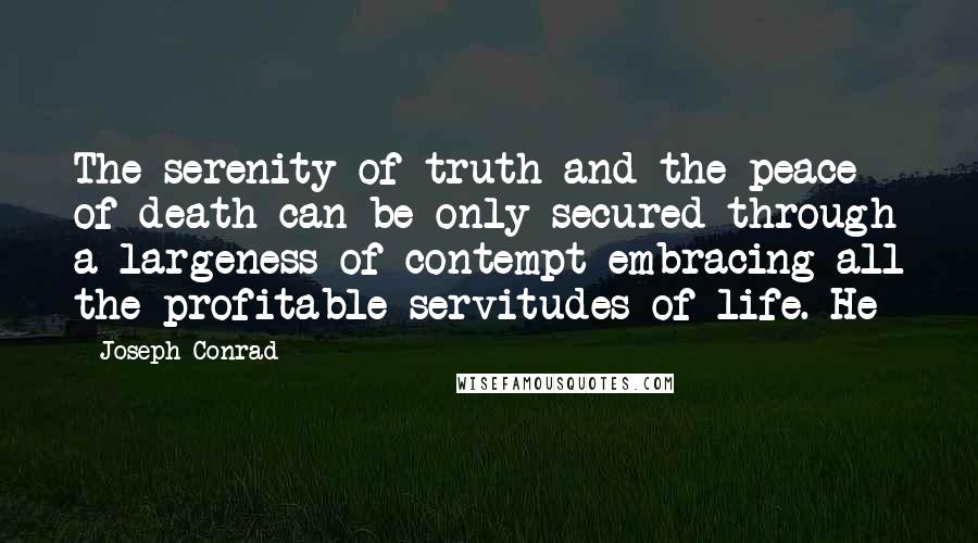 Joseph Conrad Quotes: The serenity of truth and the peace of death can be only secured through a largeness of contempt embracing all the profitable servitudes of life. He