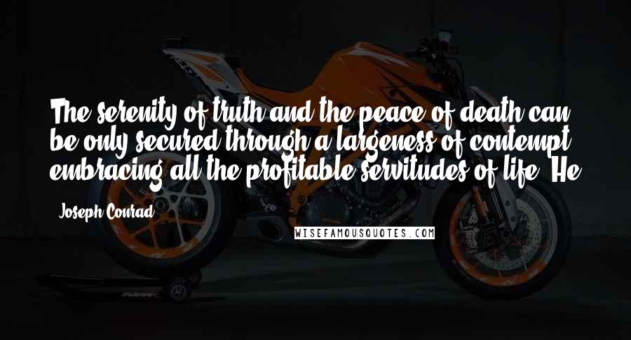 Joseph Conrad Quotes: The serenity of truth and the peace of death can be only secured through a largeness of contempt embracing all the profitable servitudes of life. He