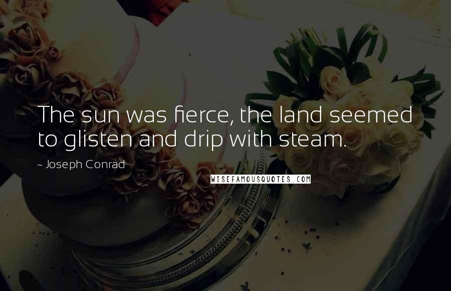 Joseph Conrad Quotes: The sun was fierce, the land seemed to glisten and drip with steam.