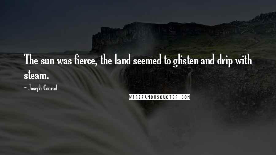 Joseph Conrad Quotes: The sun was fierce, the land seemed to glisten and drip with steam.