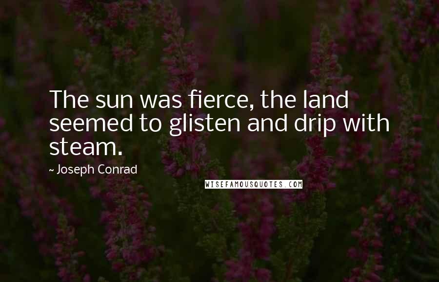 Joseph Conrad Quotes: The sun was fierce, the land seemed to glisten and drip with steam.