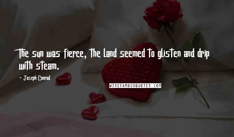 Joseph Conrad Quotes: The sun was fierce, the land seemed to glisten and drip with steam.