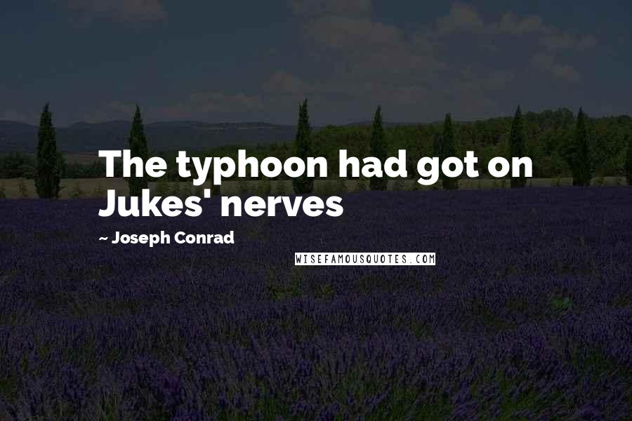 Joseph Conrad Quotes: The typhoon had got on Jukes' nerves