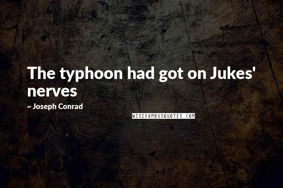 Joseph Conrad Quotes: The typhoon had got on Jukes' nerves