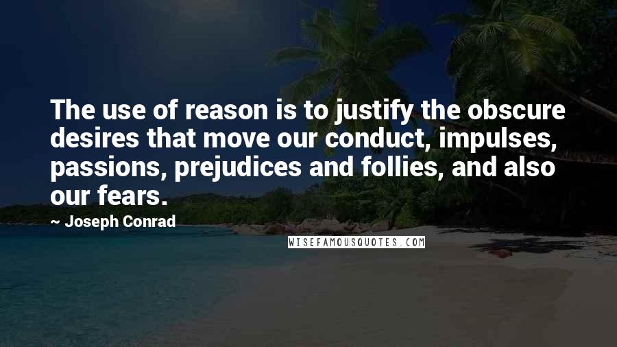 Joseph Conrad Quotes: The use of reason is to justify the obscure desires that move our conduct, impulses, passions, prejudices and follies, and also our fears.