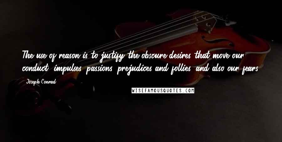 Joseph Conrad Quotes: The use of reason is to justify the obscure desires that move our conduct, impulses, passions, prejudices and follies, and also our fears.