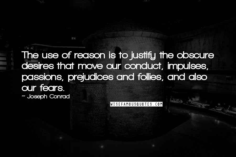 Joseph Conrad Quotes: The use of reason is to justify the obscure desires that move our conduct, impulses, passions, prejudices and follies, and also our fears.