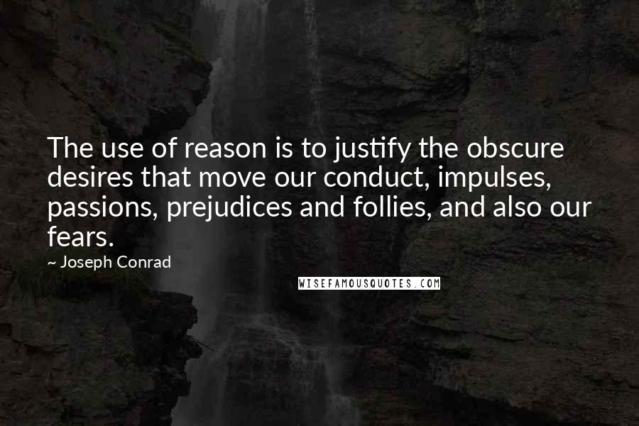 Joseph Conrad Quotes: The use of reason is to justify the obscure desires that move our conduct, impulses, passions, prejudices and follies, and also our fears.
