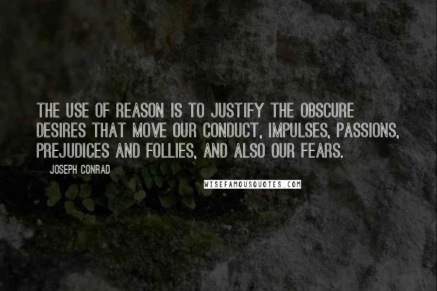 Joseph Conrad Quotes: The use of reason is to justify the obscure desires that move our conduct, impulses, passions, prejudices and follies, and also our fears.