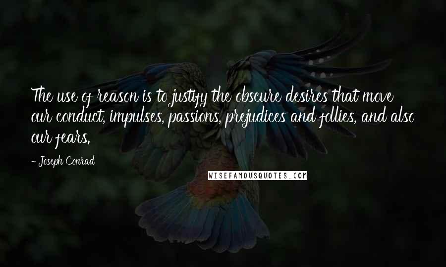 Joseph Conrad Quotes: The use of reason is to justify the obscure desires that move our conduct, impulses, passions, prejudices and follies, and also our fears.