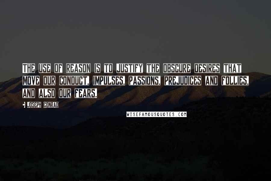 Joseph Conrad Quotes: The use of reason is to justify the obscure desires that move our conduct, impulses, passions, prejudices and follies, and also our fears.