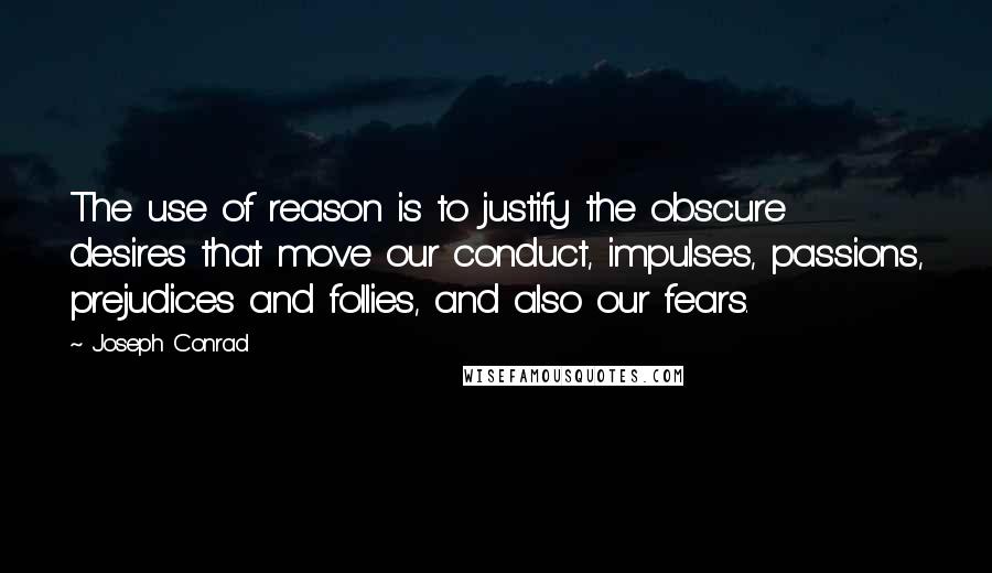 Joseph Conrad Quotes: The use of reason is to justify the obscure desires that move our conduct, impulses, passions, prejudices and follies, and also our fears.