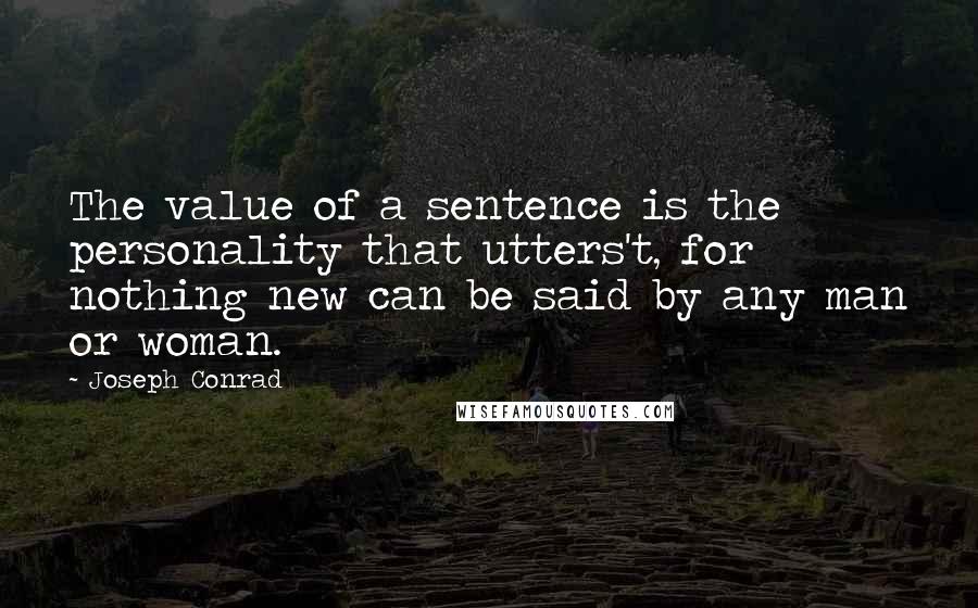 Joseph Conrad Quotes: The value of a sentence is the personality that utters't, for nothing new can be said by any man or woman.