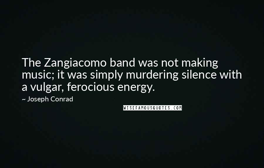 Joseph Conrad Quotes: The Zangiacomo band was not making music; it was simply murdering silence with a vulgar, ferocious energy.