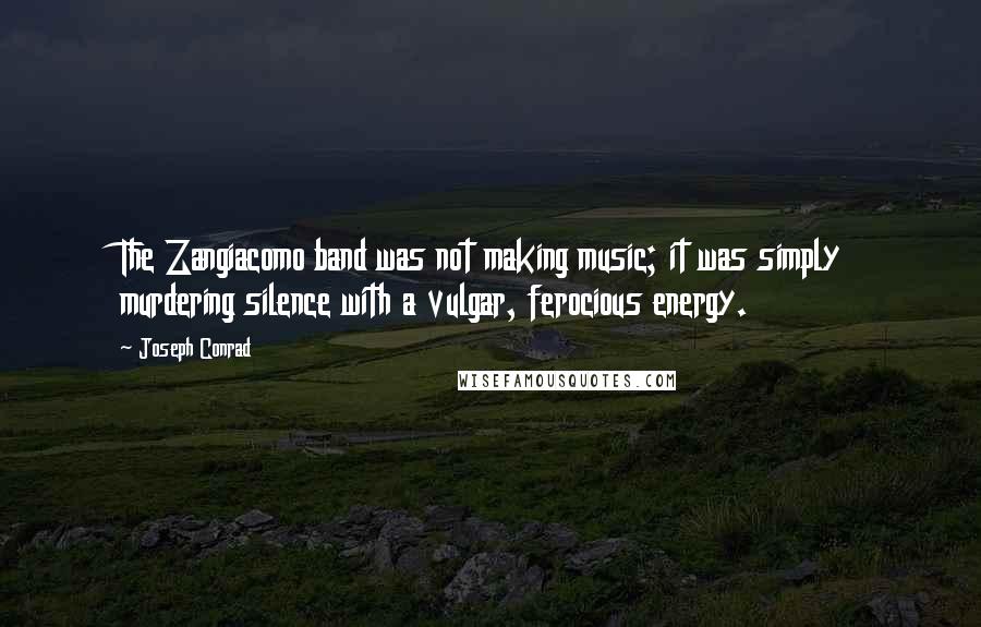 Joseph Conrad Quotes: The Zangiacomo band was not making music; it was simply murdering silence with a vulgar, ferocious energy.