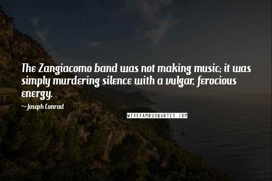 Joseph Conrad Quotes: The Zangiacomo band was not making music; it was simply murdering silence with a vulgar, ferocious energy.