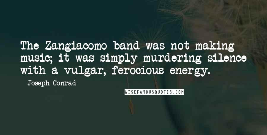 Joseph Conrad Quotes: The Zangiacomo band was not making music; it was simply murdering silence with a vulgar, ferocious energy.