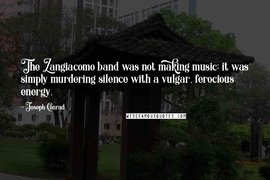 Joseph Conrad Quotes: The Zangiacomo band was not making music; it was simply murdering silence with a vulgar, ferocious energy.