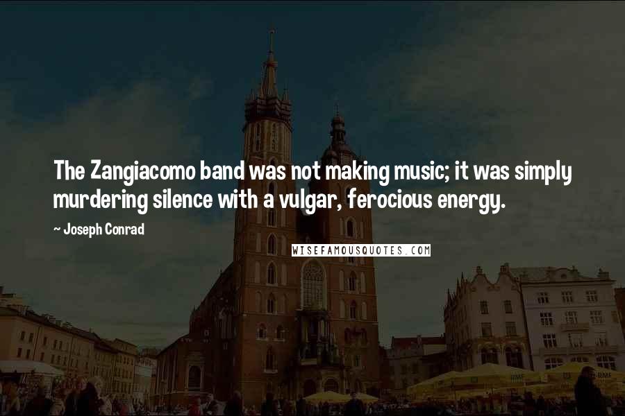 Joseph Conrad Quotes: The Zangiacomo band was not making music; it was simply murdering silence with a vulgar, ferocious energy.