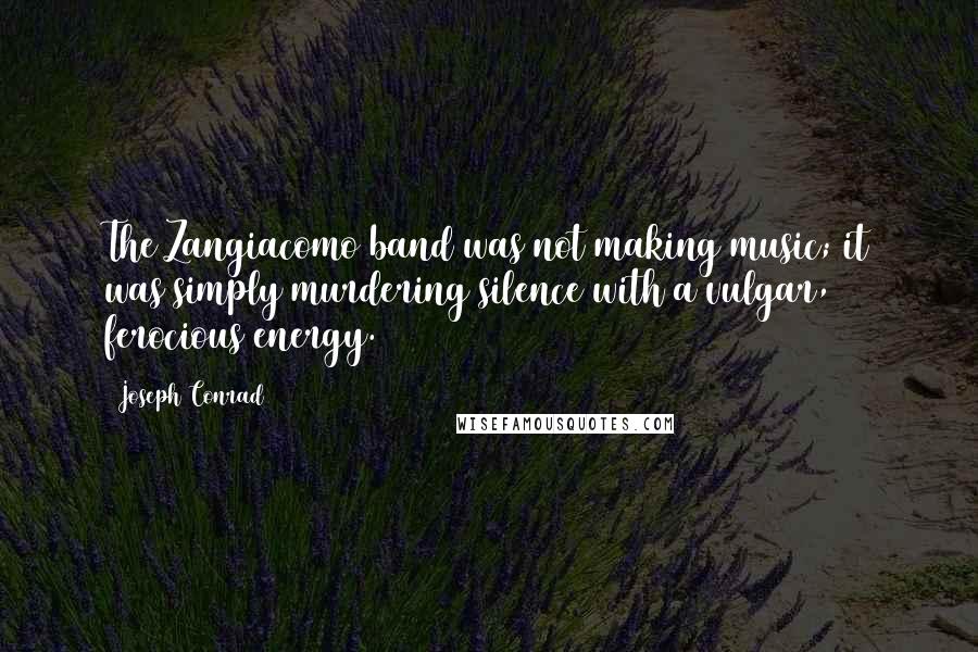 Joseph Conrad Quotes: The Zangiacomo band was not making music; it was simply murdering silence with a vulgar, ferocious energy.