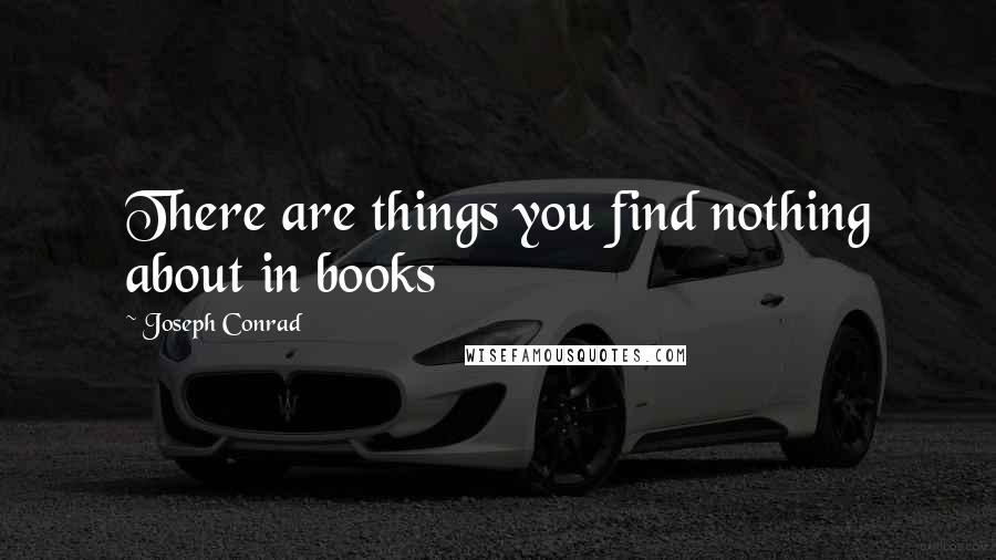 Joseph Conrad Quotes: There are things you find nothing about in books