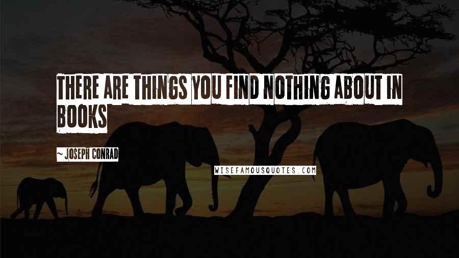 Joseph Conrad Quotes: There are things you find nothing about in books