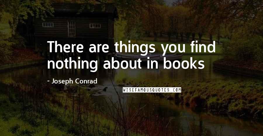 Joseph Conrad Quotes: There are things you find nothing about in books