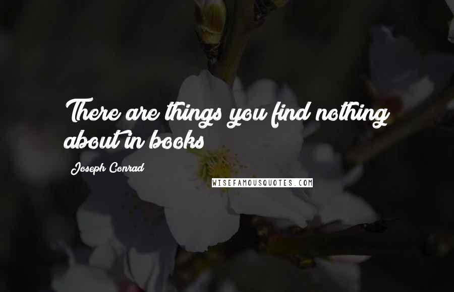 Joseph Conrad Quotes: There are things you find nothing about in books