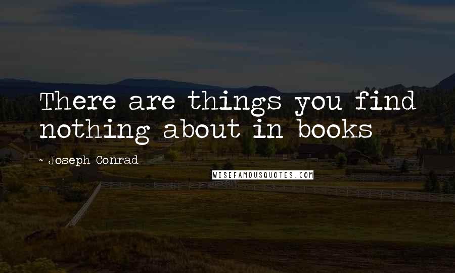 Joseph Conrad Quotes: There are things you find nothing about in books