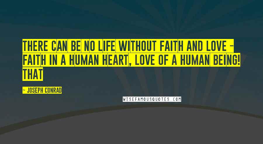 Joseph Conrad Quotes: There can be no life without faith and love - faith in a human heart, love of a human being! That