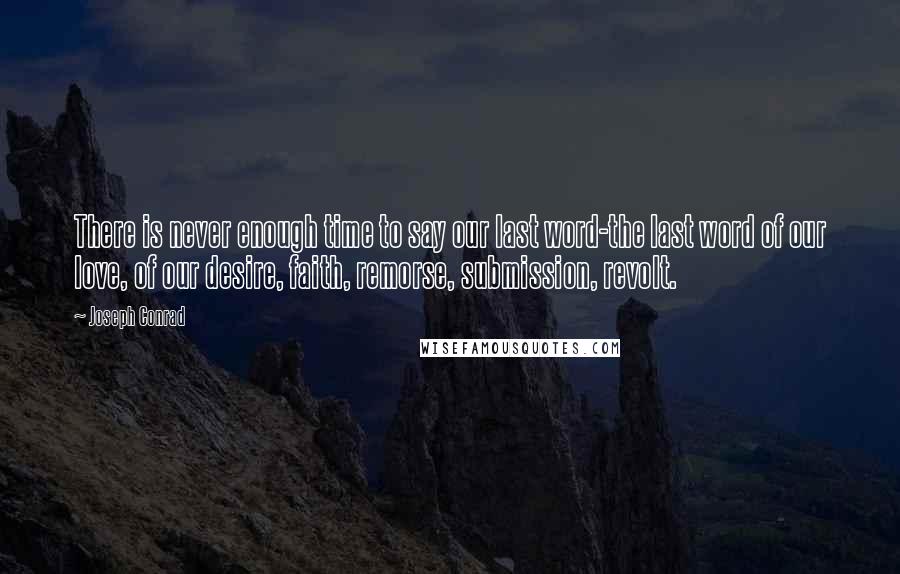 Joseph Conrad Quotes: There is never enough time to say our last word-the last word of our love, of our desire, faith, remorse, submission, revolt.