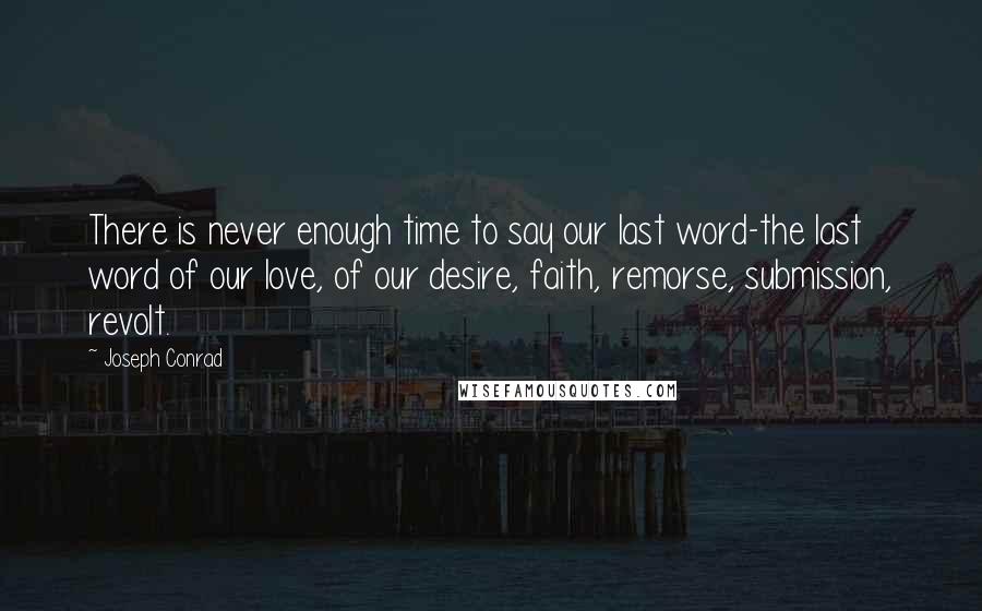 Joseph Conrad Quotes: There is never enough time to say our last word-the last word of our love, of our desire, faith, remorse, submission, revolt.