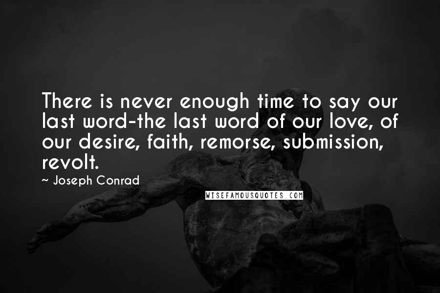 Joseph Conrad Quotes: There is never enough time to say our last word-the last word of our love, of our desire, faith, remorse, submission, revolt.