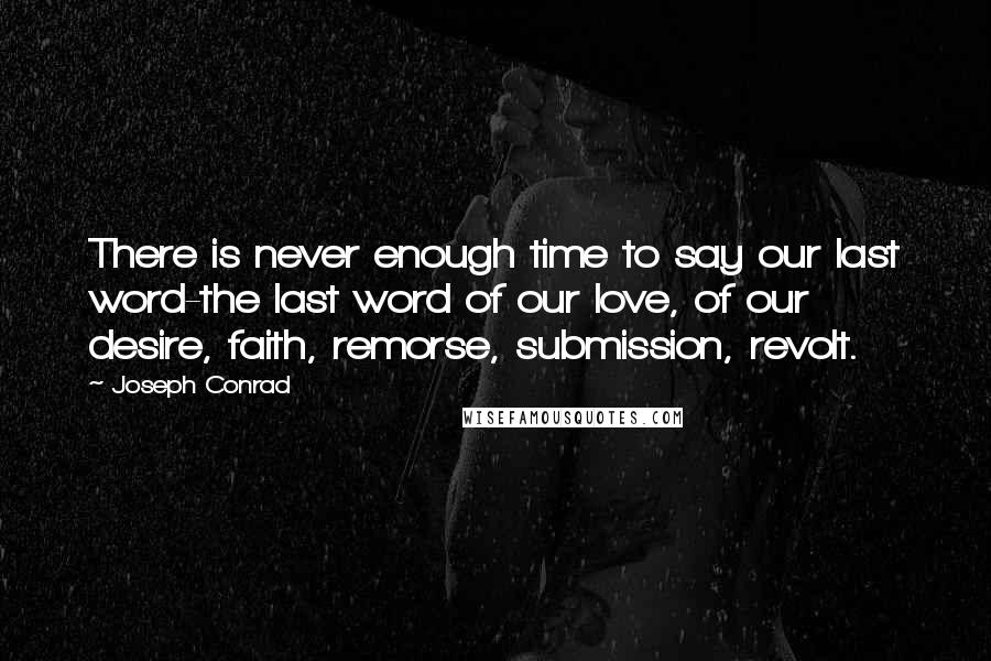 Joseph Conrad Quotes: There is never enough time to say our last word-the last word of our love, of our desire, faith, remorse, submission, revolt.