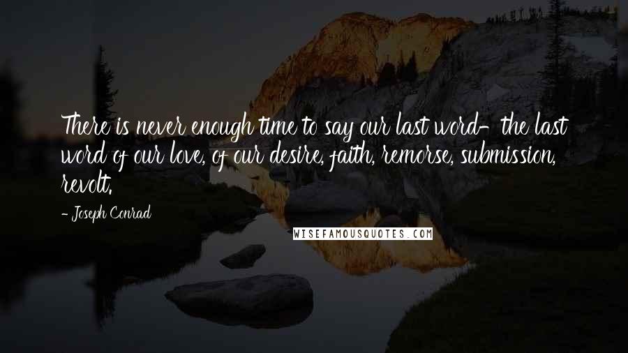 Joseph Conrad Quotes: There is never enough time to say our last word-the last word of our love, of our desire, faith, remorse, submission, revolt.