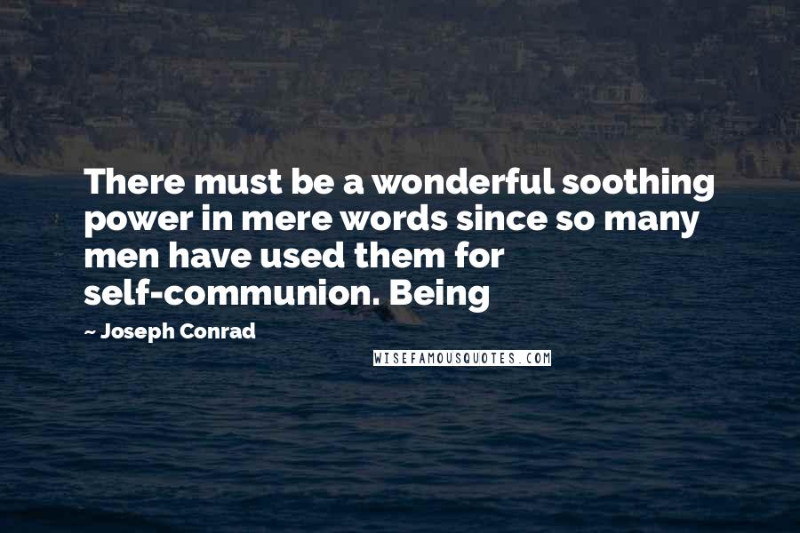 Joseph Conrad Quotes: There must be a wonderful soothing power in mere words since so many men have used them for self-communion. Being