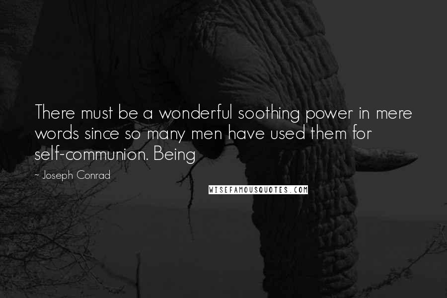 Joseph Conrad Quotes: There must be a wonderful soothing power in mere words since so many men have used them for self-communion. Being